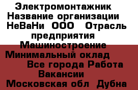 Электромонтажник › Название организации ­ НеВаНи, ООО › Отрасль предприятия ­ Машиностроение › Минимальный оклад ­ 70 000 - Все города Работа » Вакансии   . Московская обл.,Дубна г.